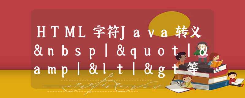 HTML字符Java转义 |"|&|<|>等 HTML字符Java转义 |"|&|<|>等