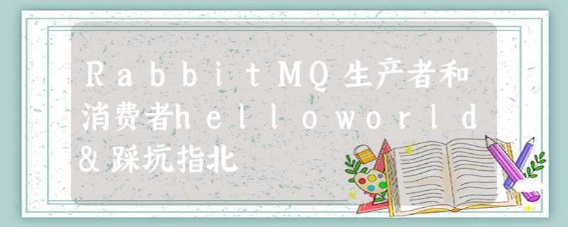 RabbitMQ生产者和消费者helloworld&踩坑指北 RabbitMQ生产者和消费者helloworld&踩坑指北