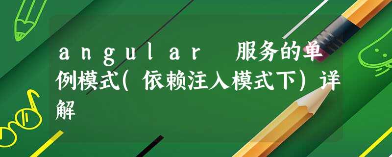 angular 服务的单例模式(依赖注入模式下)详解 angular 服务的单例模式(依赖注入模式下)详解