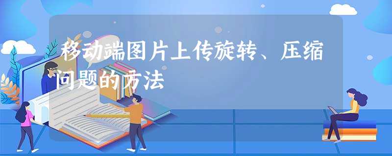 移动端图片上传旋转、压缩问题的方法 移动端图片上传旋转、压缩问题的方法