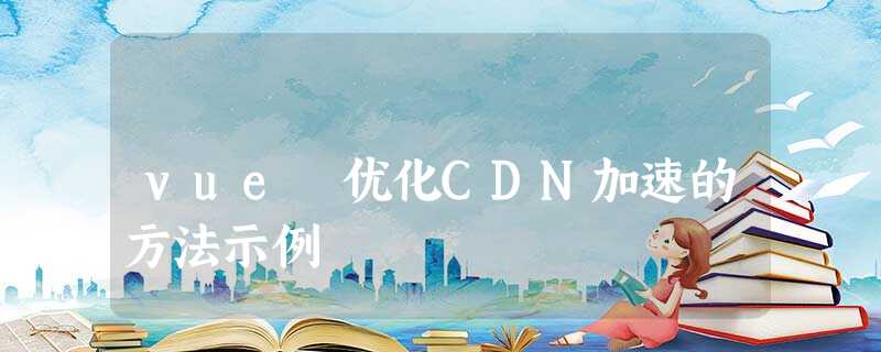 vue 优化CDN加速的方法示例 vue 优化CDN加速的方法示例
