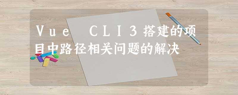 Vue CLI3搭建的项目中路径相关问题的解决 Vue CLI3搭建的项目中路径相关问题的解决