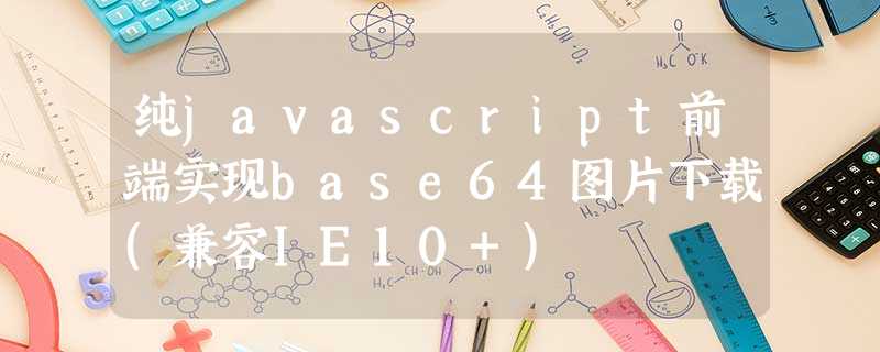 纯javascript前端实现base64图片下载(兼容IE10+) 纯javascript前端实现base64图片下载(兼容IE10+)