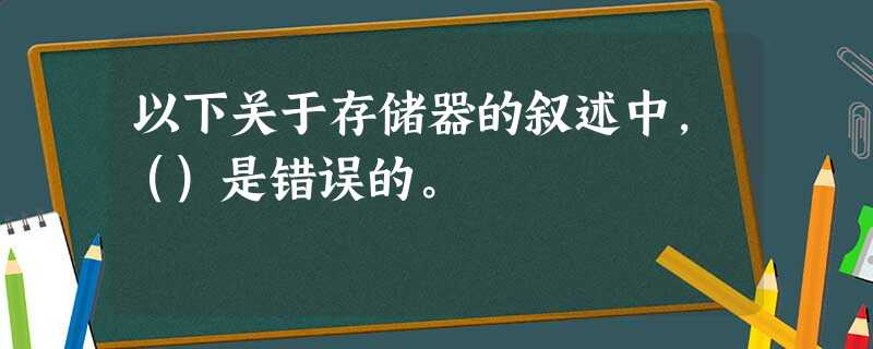 以下关于存储器的叙述中,()是错误的。 以下关于存储器的叙述中,()是错误的。