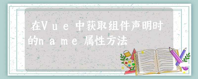 在Vue中获取组件声明时的name属性方法 在Vue中获取组件声明时的name属性方法