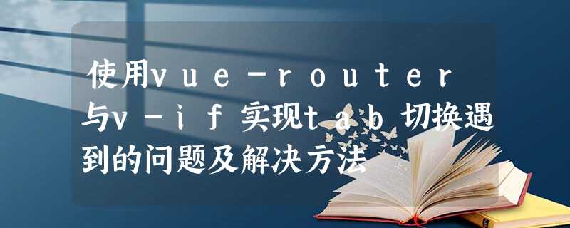使用vue-router与v-if实现tab切换遇到的问题及解决方法 使用vue-router与v-if实现tab切换遇到的问题及解决方法