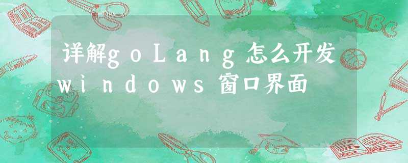 详解goLang怎么开发windows窗口界面 详解goLang怎么开发windows窗口界面