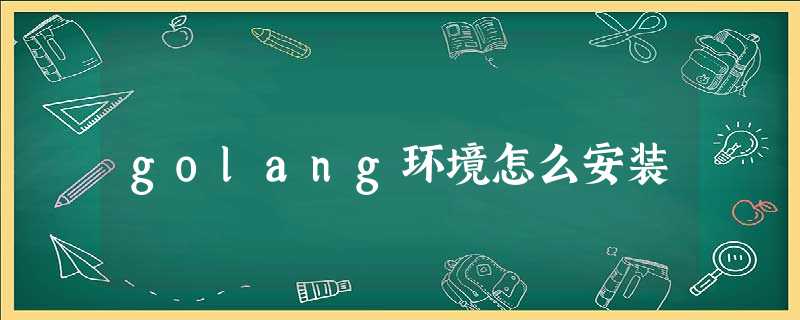 golang环境怎么安装 golang环境怎么安装