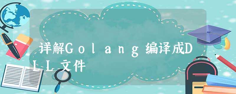 详解Golang编译成DLL文件 详解Golang编译成DLL文件