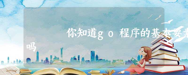 你知道go程序的基本要素吗 你知道go程序的基本要素吗