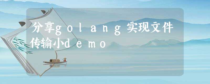 分享golang实现文件传输小demo 分享golang实现文件传输小demo