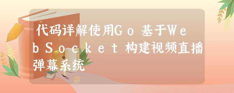 代码详解使用Go基于WebSocket构建视频直播弹幕系统 代码详解使用Go基于WebSocket构建视频直播弹幕系统