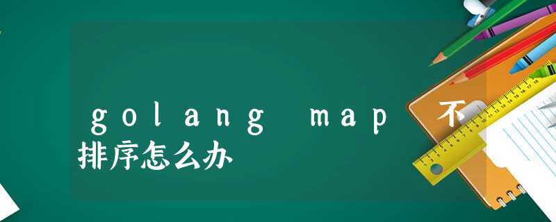 golang map 不排序怎么办 golang map 不排序怎么办