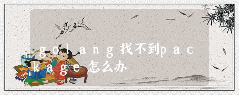 golang找不到package怎么办 golang找不到package怎么办