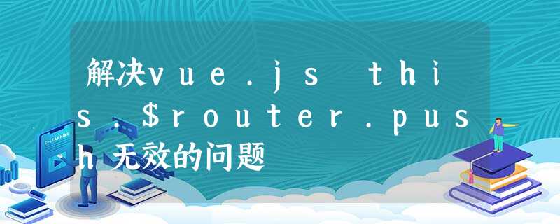 解决vue.js this.$router.push无效的问题 解决vue.js this.$router.push无效的问题