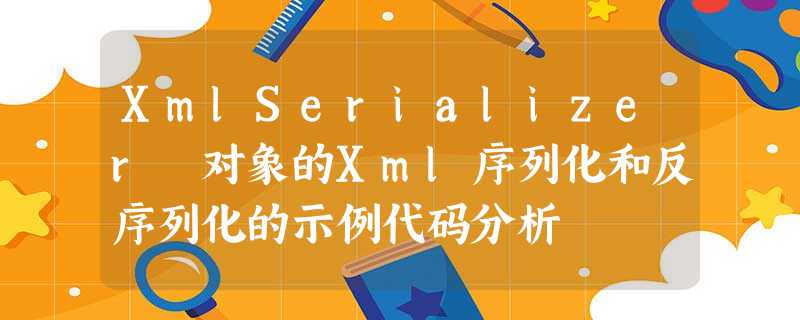 XmlSerializer 对象的Xml序列化和反序列化的示例代码分析 XmlSerializer 对象的Xml序列化和反序列化的示例代码分析