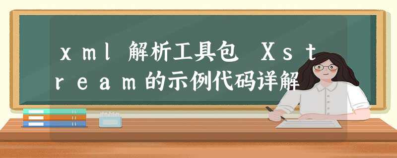 xml解析工具包 Xstream的示例代码详解 xml解析工具包 Xstream的示例代码详解