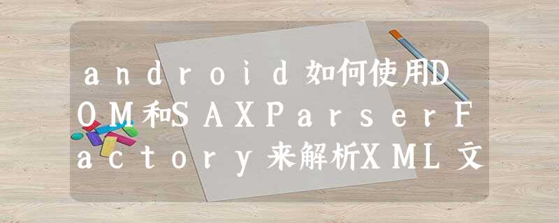 android如何使用DOM和SAXParserFactory来解析XML文件 android如何使用DOM和SAXParserFactory来解析XML文件