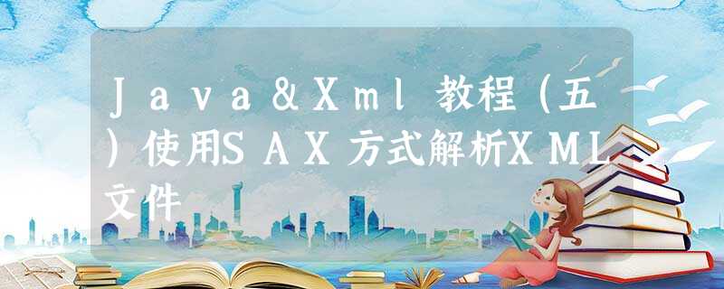 Java&Xml教程(五)使用SAX方式解析XML文件 Java&Xml教程(五)使用SAX方式解析XML文件