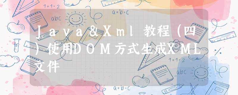 Java&Xml教程(四)使用DOM方式生成XML文件 Java&Xml教程(四)使用DOM方式生成XML文件