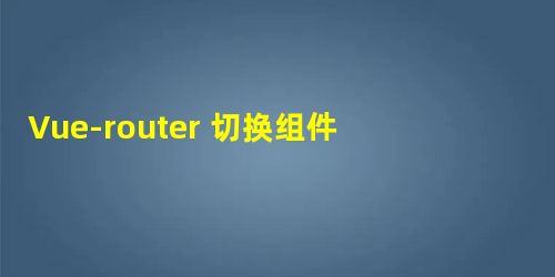 Vue-router 切换组件页面时进入进出动画方法 Vue-router 切换组件页面时进入进出动画方法