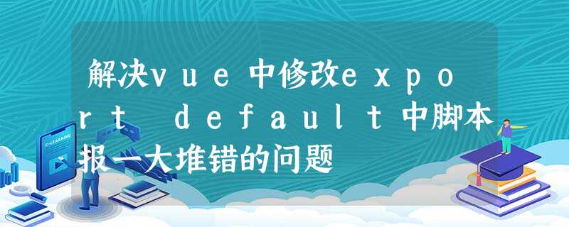 解决vue中修改export default中脚本报一大堆错的问题 解决vue中修改export default中脚本报一大堆错的问题