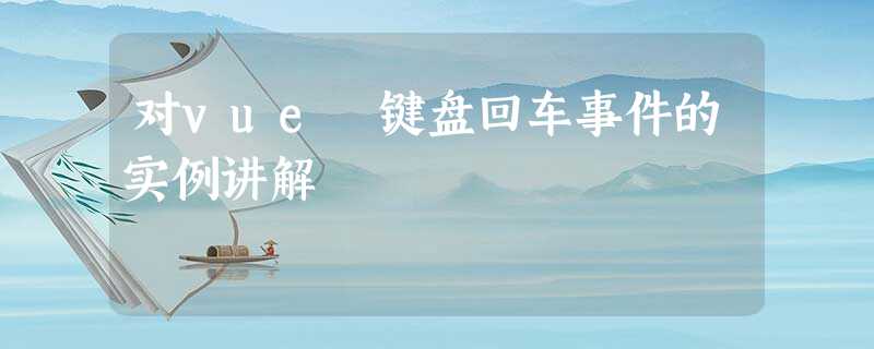 对vue 键盘回车事件的实例讲解 对vue 键盘回车事件的实例讲解
