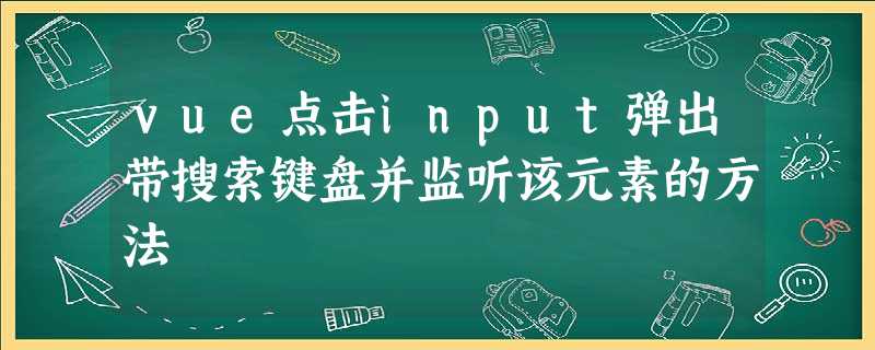 vue点击input弹出带搜索键盘并监听该元素的方法 vue点击input弹出带搜索键盘并监听该元素的方法