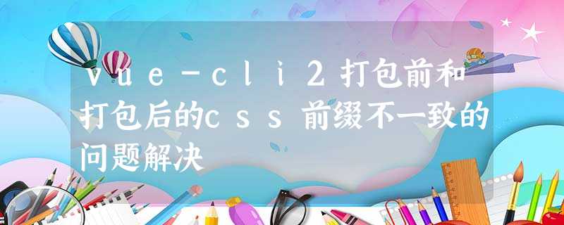 vue-cli2打包前和打包后的css前缀不一致的问题解决 vue-cli2打包前和打包后的css前缀不一致的问题解决