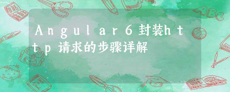 Angular6封装http请求的步骤详解 Angular6封装http请求的步骤详解