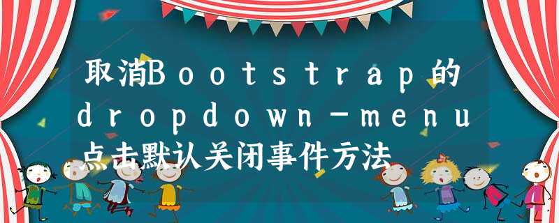 取消Bootstrap的dropdown-menu点击默认关闭事件方法 取消Bootstrap的dropdown-menu点击默认关闭事件方法