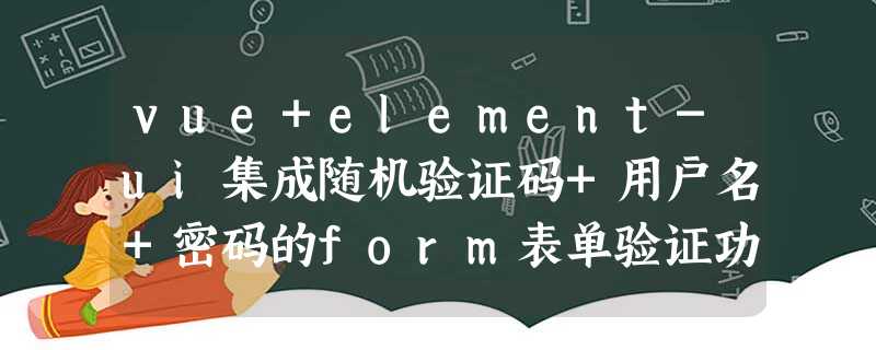 vue+element-ui集成随机验证码+用户名+密码的form表单验证功能 vue+element-ui集成随机验证码+用户名+密码的form表单验证功能