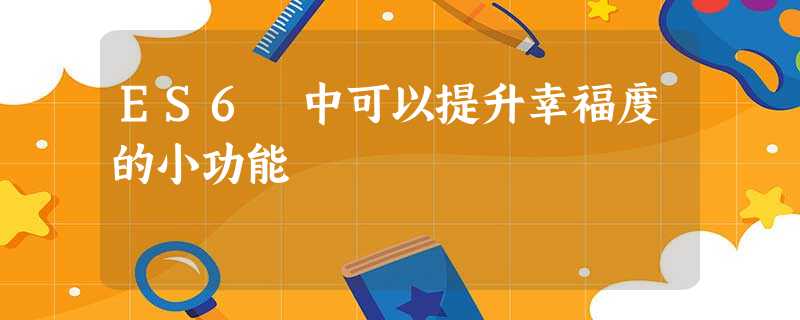 ES6 中可以提升幸福度的小功能 ES6 中可以提升幸福度的小功能