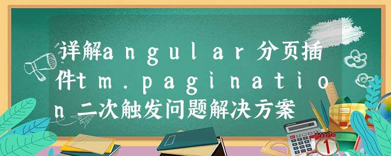 详解angular分页插件tm.pagination二次触发问题解决方案 详解angular分页插件tm.pagination二次触发问题解决方案