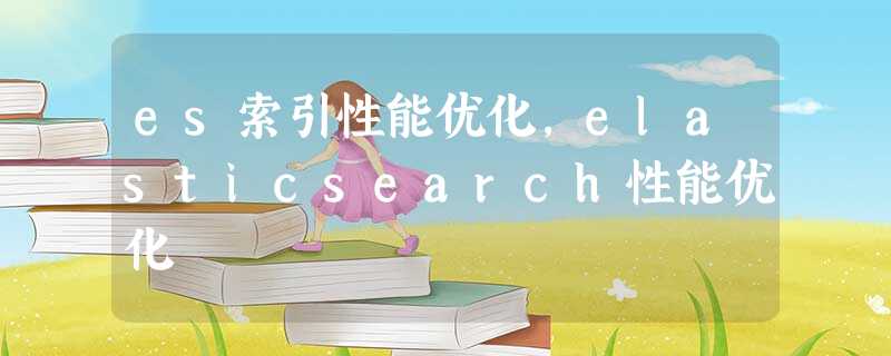 es索引性能优化，elasticsearch性能优化
