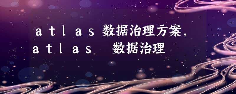 atlas数据治理方案，atlas 数据治理