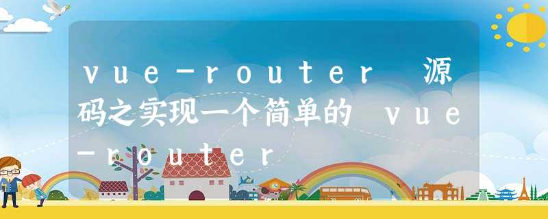 vue-router 源码之实现一个简单的 vue-router vue-router 源码之实现一个简单的 vue-router