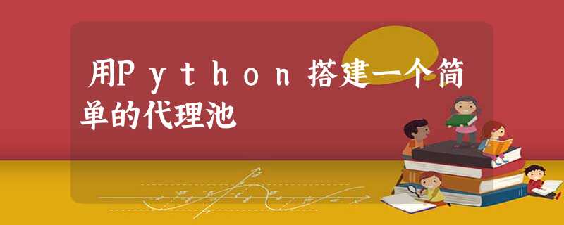 用Python搭建一个简单的代理池 用Python搭建一个简单的代理池