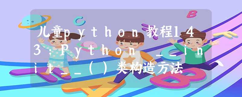 儿童python教程143:Python __init__()类构造方法 儿童python教程143:Python __init__()类构造方法