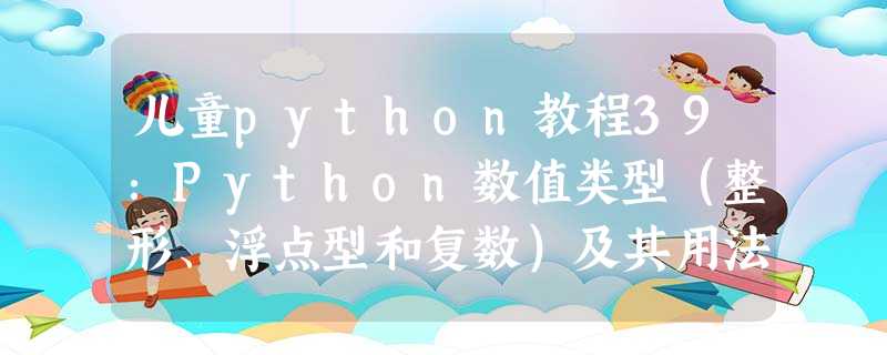 儿童python教程39:Python数值类型(整形、浮点型和复数)及其用法 儿童python教程39:Python数值类型(整形、浮点型和复数)及其用法