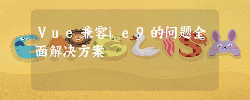 Vue兼容ie9的问题全面解决方案 Vue兼容ie9的问题全面解决方案