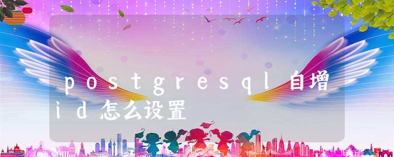 postgresql自增id怎么设置 postgresql自增id怎么设置