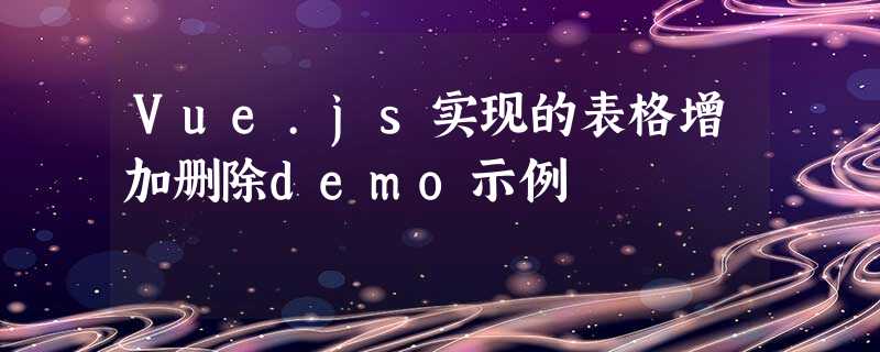 Vue.js实现的表格增加删除demo示例 Vue.js实现的表格增加删除demo示例