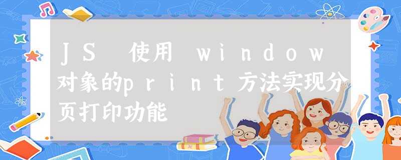 JS 使用 window对象的print方法实现分页打印功能 JS 使用 window对象的print方法实现分页打印功能