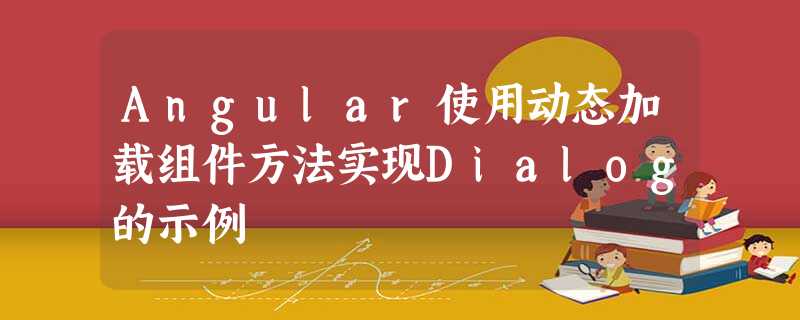 Angular使用动态加载组件方法实现Dialog的示例 Angular使用动态加载组件方法实现Dialog的示例