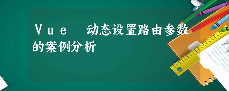 Vue 动态设置路由参数的案例分析 Vue 动态设置路由参数的案例分析