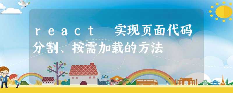 react 实现页面代码分割、按需加载的方法 react 实现页面代码分割、按需加载的方法