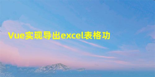 Vue实现导出excel表格功能 Vue实现导出excel表格功能