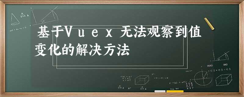 基于Vuex无法观察到值变化的解决方法 基于Vuex无法观察到值变化的解决方法