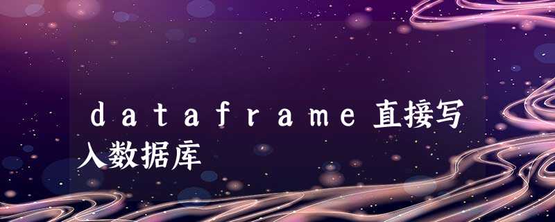 dataframe直接写入数据库 dataframe直接写入数据库